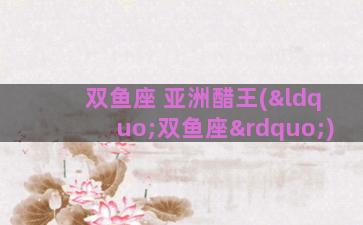 双鱼座 亚洲醋王(“双鱼座”)